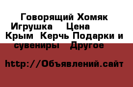 Говорящий Хомяк Игрушка. › Цена ­ 700 - Крым, Керчь Подарки и сувениры » Другое   